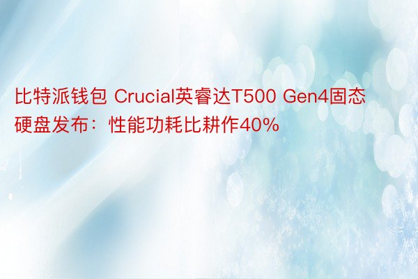 比特派钱包 Crucial英睿达T500 Gen4固态硬盘发布：性能功耗比耕作40%