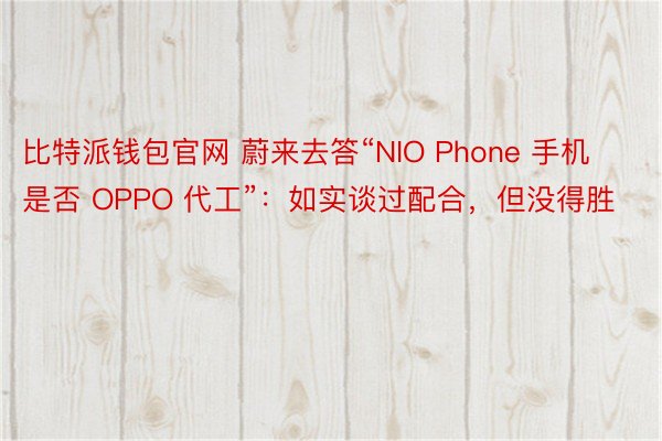 比特派钱包官网 蔚来去答“NIO Phone 手机是否 OPPO 代工”：如实谈过配合，但没得胜