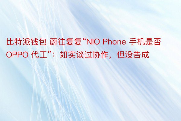比特派钱包 蔚往复复“NIO Phone 手机是否 OPPO 代工”：如实谈过协作，但没告成