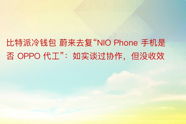 比特派冷钱包 蔚来去复“NIO Phone 手机是否 OPPO 代工”：如实谈过协作，但没收效